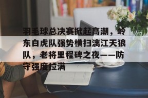 包含羽毛球总决赛掀起高潮，岭东白虎队强势横扫漓江天狼队，老将里程碑之夜——防守强度拉满的词条-爱游戏官方入口